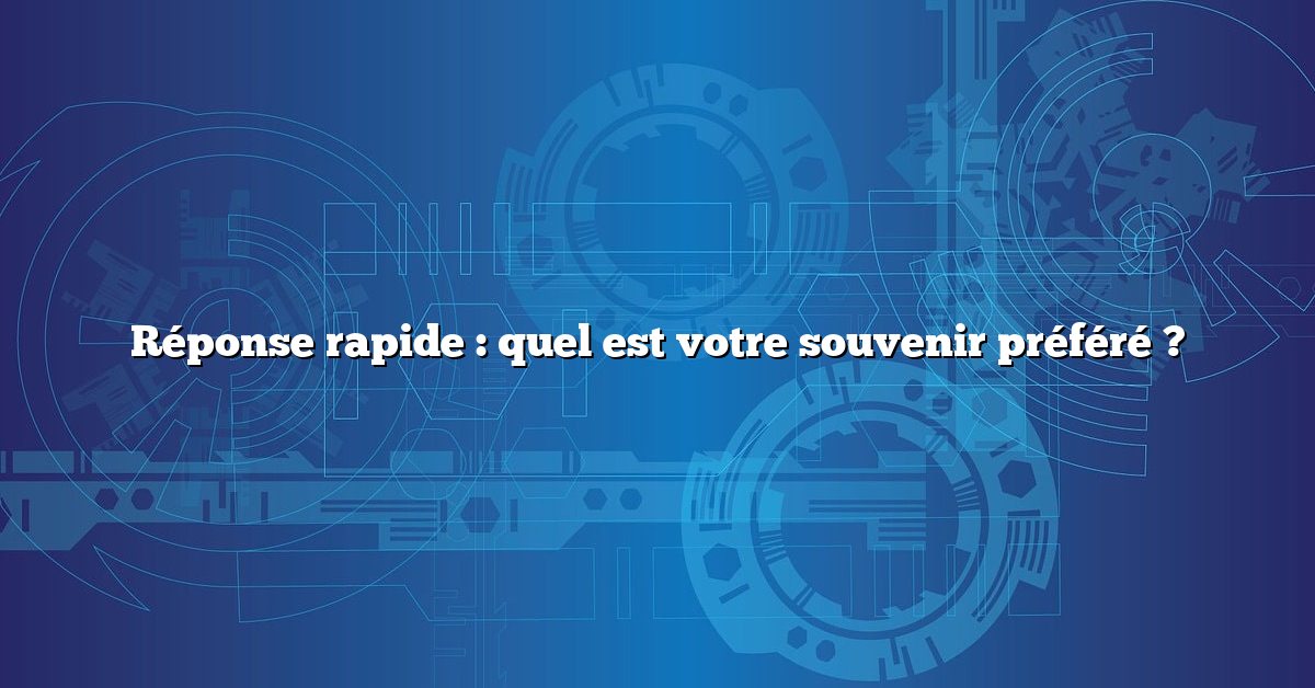 Réponse rapide : quel est votre souvenir préféré ?